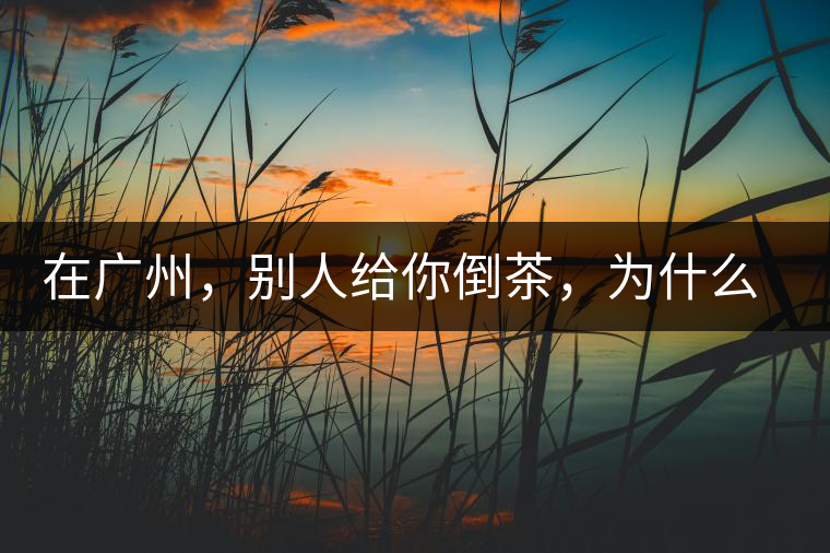 在廣州，別人給你倒茶，為什么要敲三下桌面？不懂別亂敲！