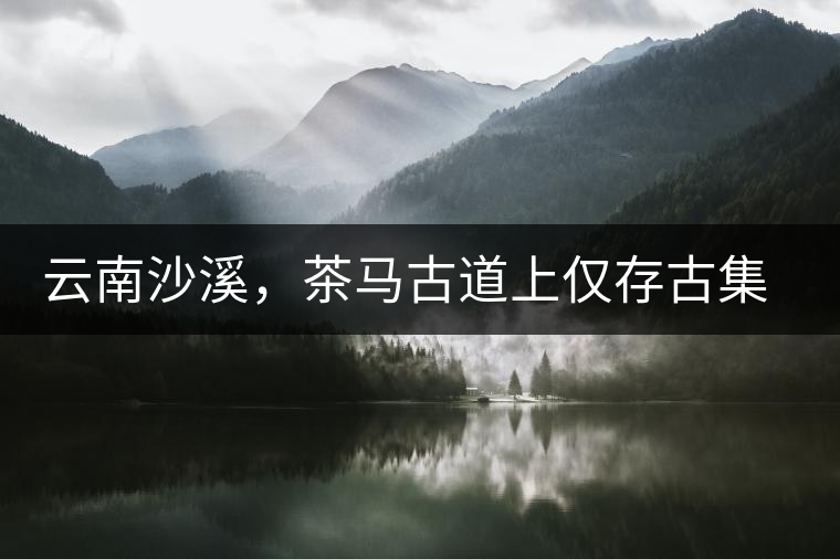 云南沙溪，茶馬古道上僅存古集市