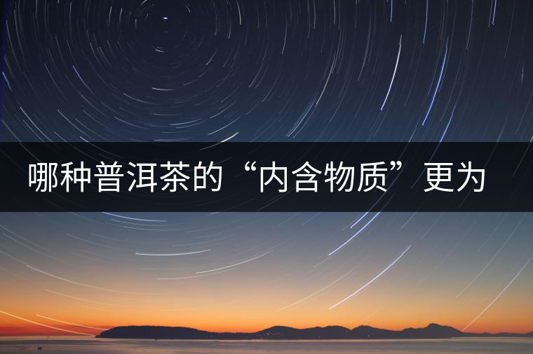 哪種普洱茶的“內(nèi)含物質(zhì)”更為豐富？