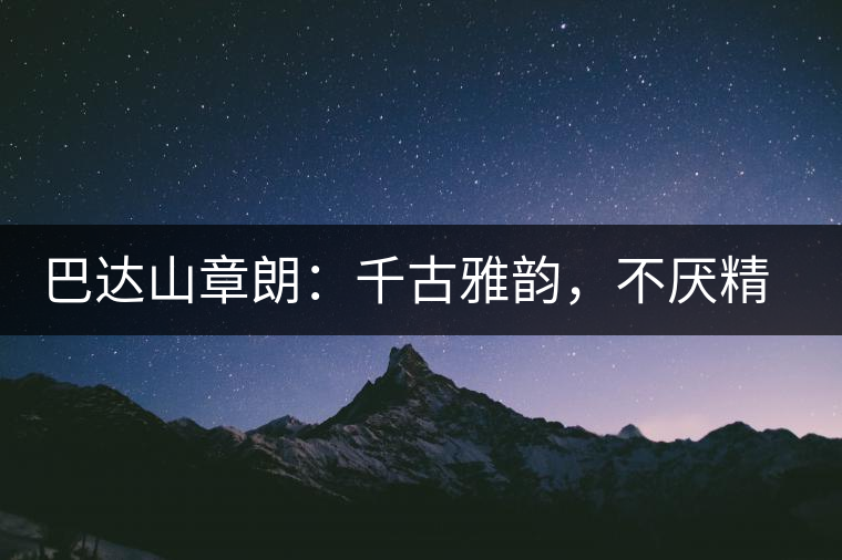 巴達山章朗：千古雅韻，不厭精細