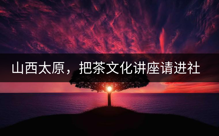 山西太原，把茶文化講座請(qǐng)進(jìn)社區(qū)