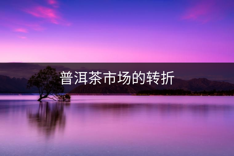 普洱茶市場的轉折 普洱茶市場的轉折