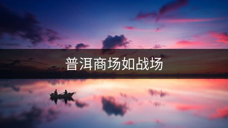 普洱商場(chǎng)如戰(zhàn)場(chǎng)