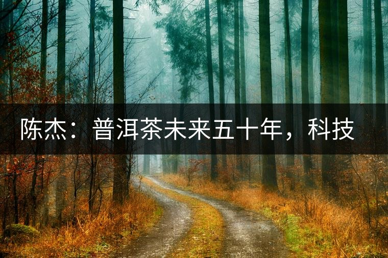 陳杰：普洱茶未來(lái)五十年，科技面臨的七項(xiàng)突破（二）