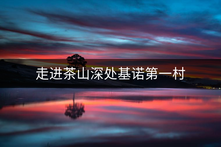 走進茶山深處基諾第一村