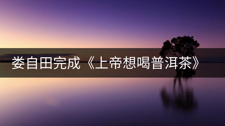 婁自田完成《上帝想喝普洱茶》一書(shū)手稿