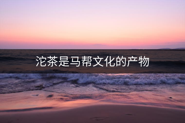 沱茶是馬幫文化的產(chǎn)物