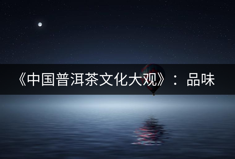 《中國普洱茶文化大觀》：品味自然和文化的無窮滋味