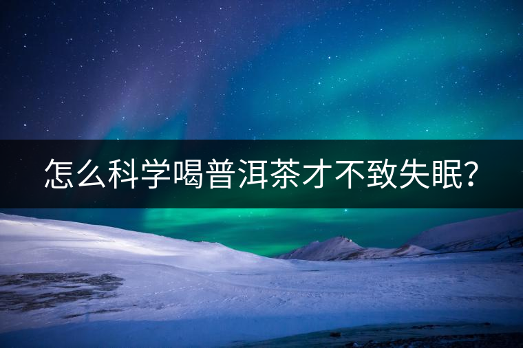 怎么科學(xué)喝普洱茶才不致失眠? 怎么科學(xué)喝普洱茶才不致失眠?