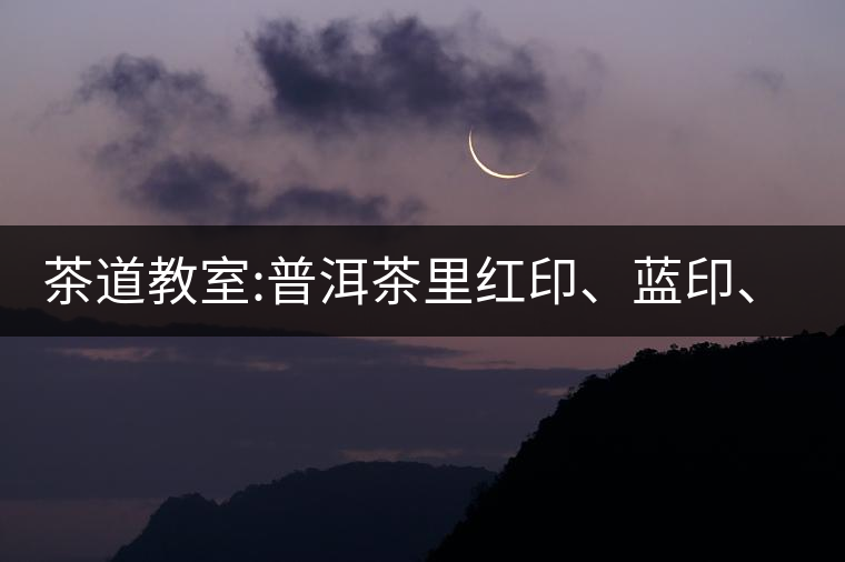 茶道教室:普洱茶里紅印、藍(lán)印、黃印代表什么?