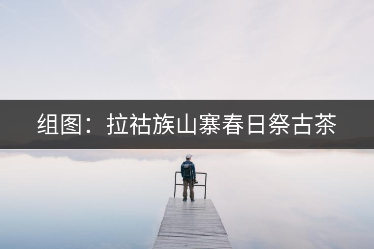 組圖：拉祜族山寨春日祭古茶