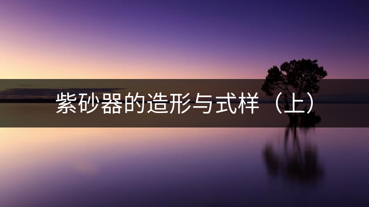 紫砂器的造形與式樣(上) 紫砂器的造形與式樣(上)