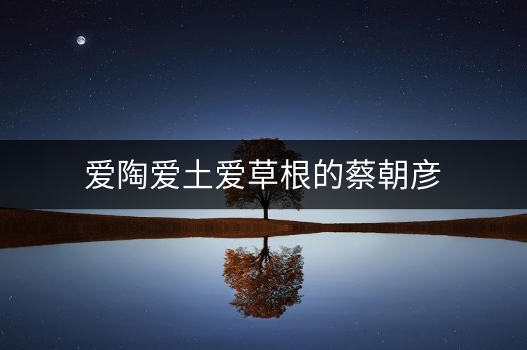 愛陶愛土愛草根的蔡朝彥 愛陶愛土愛草根的蔡朝彥