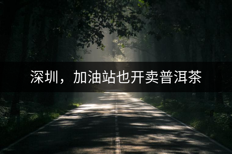 深圳，加油站也開賣普洱茶