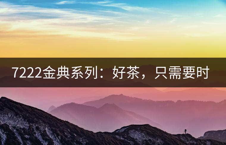 7222金典系列：好茶，只需要時(shí)間去證明