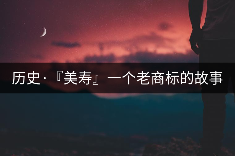 歷史·『美壽』一個(gè)老商標(biāo)的故事（一）