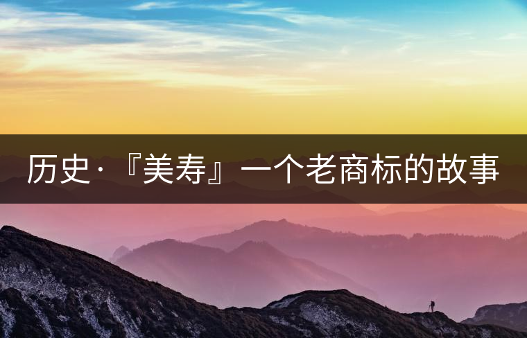 歷史·『美壽』一個老商標的故事（六）