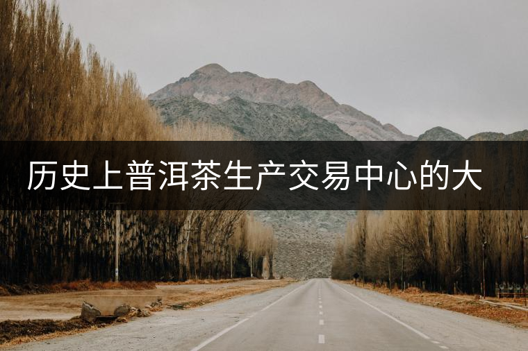歷史上普洱茶生產(chǎn)交易中心的大轉(zhuǎn)移 歷史上普洱茶生產(chǎn)交易中心的大轉(zhuǎn)移