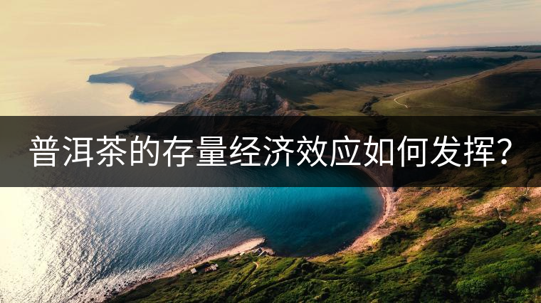 普洱茶的存量經(jīng)濟效應如何發(fā)揮？