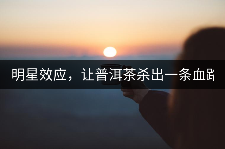 明星效應(yīng)，讓普洱茶殺出一條血路！