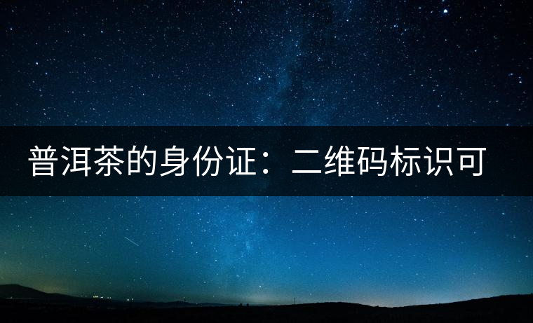 普洱茶的身份證：二維碼標(biāo)識可追溯系統(tǒng)
