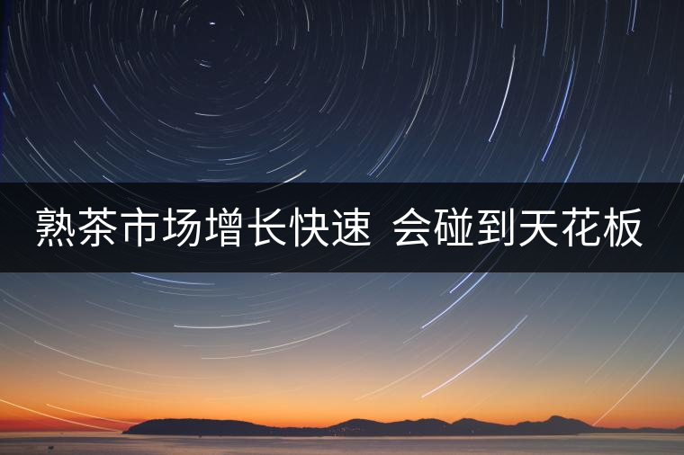 熟茶市場(chǎng)增長(zhǎng)快速  會(huì)碰到天花板嗎？