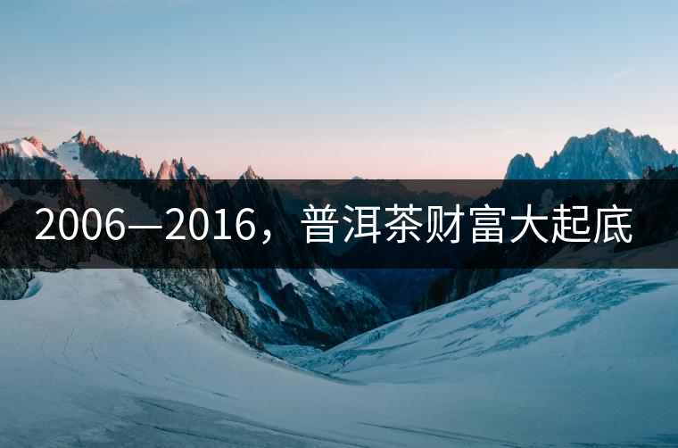 2006—2016，普洱茶財(cái)富大起底（上）