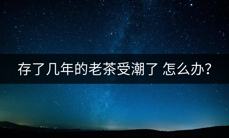 存了幾年的老茶受潮了 怎么辦？