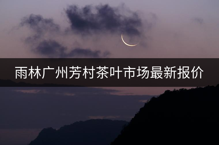 雨林廣州芳村茶葉市場最新報(bào)價(jià)