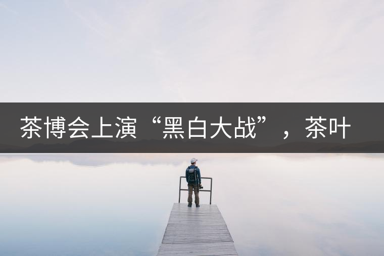 茶博會上演“黑白大戰(zhàn)”，茶葉一沾“野”字價翻番