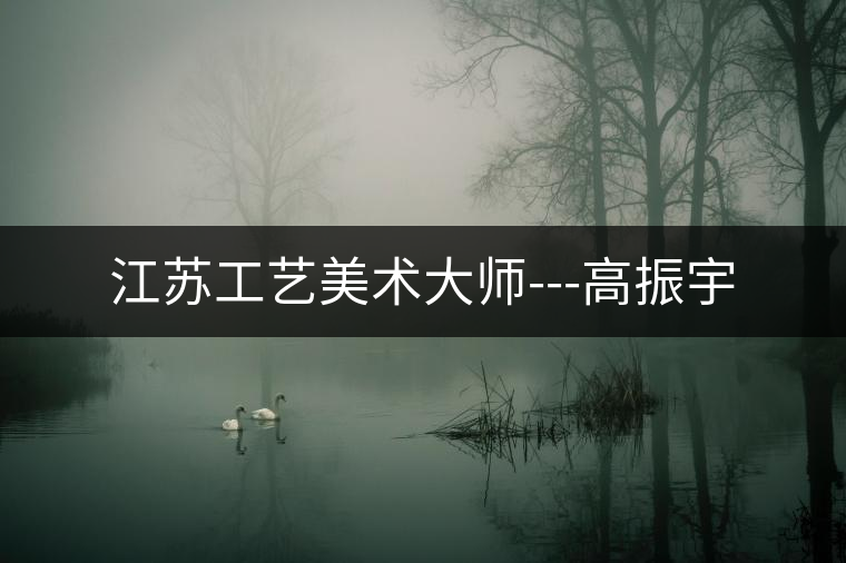 江蘇工藝美術(shù)大師---高振宇