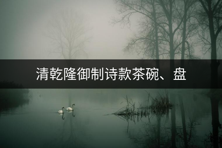 清乾隆御制詩(shī)款茶碗、盤(pán)