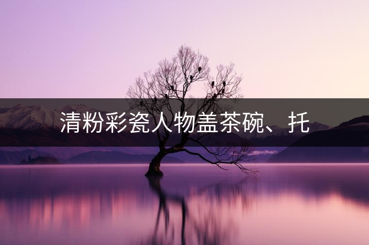 清粉彩瓷人物蓋茶碗、托