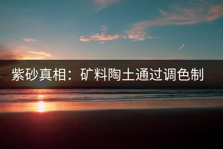 紫砂真相：礦料陶土通過調色制成冒牌紫砂壺