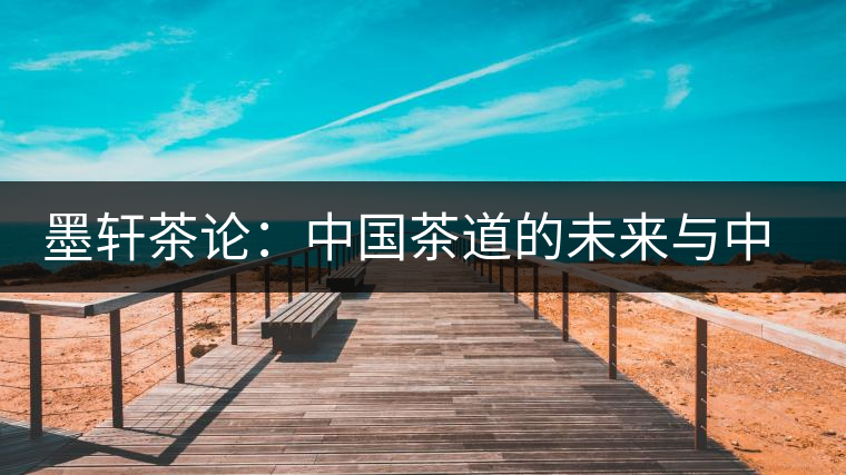 墨軒茶論：中國(guó)茶道的未來(lái)與中日茶道的比