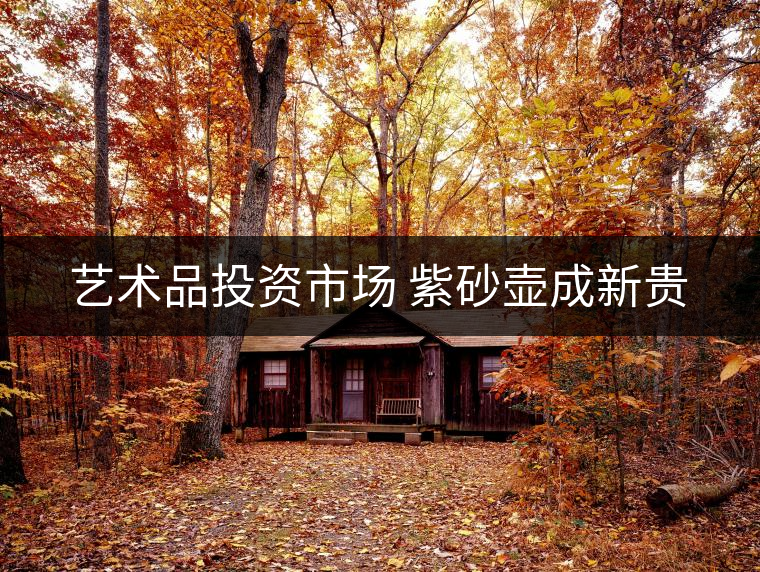 藝術(shù)品投資市場 紫砂壺成新貴