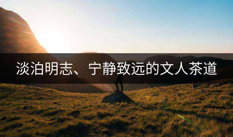 淡泊明志、寧靜致遠(yuǎn)的文人茶道
