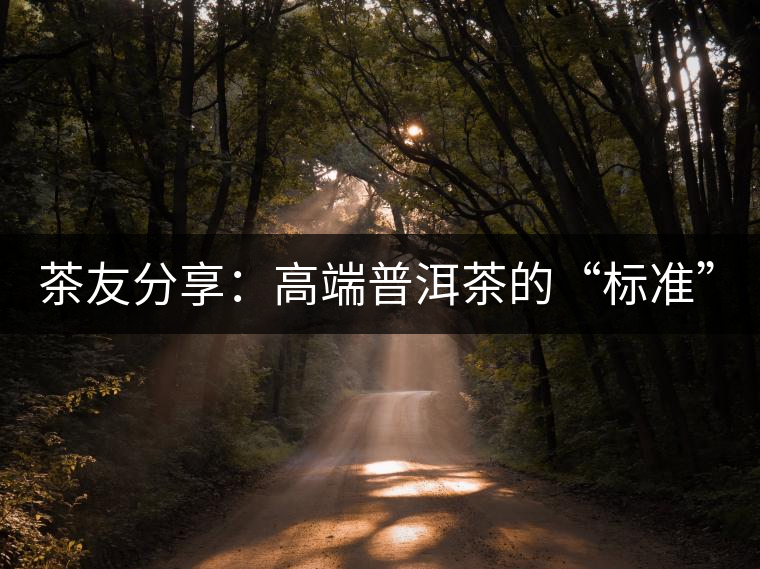 茶友分享：高端普洱茶的“標(biāo)準(zhǔn)”是什么 ？
