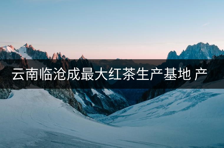 云南臨滄成最大紅茶生產(chǎn)基地 產(chǎn)量占全國(guó)20% 云南臨滄成最大紅茶生產(chǎn)基地 產(chǎn)量占全國(guó)20%