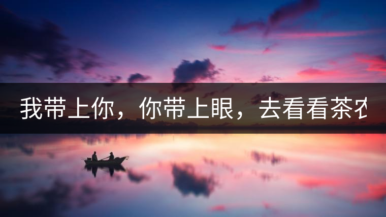 我?guī)夏?，你帶上眼，去看看茶農(nóng)。