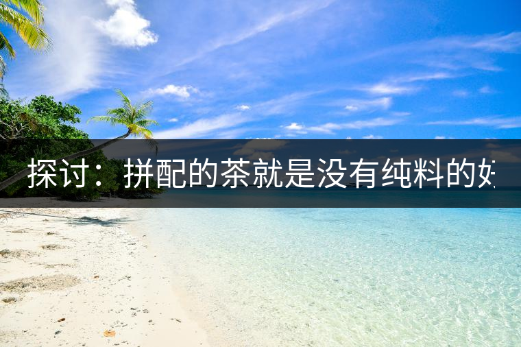 探討：拼配的茶就是沒(méi)有純料的好？