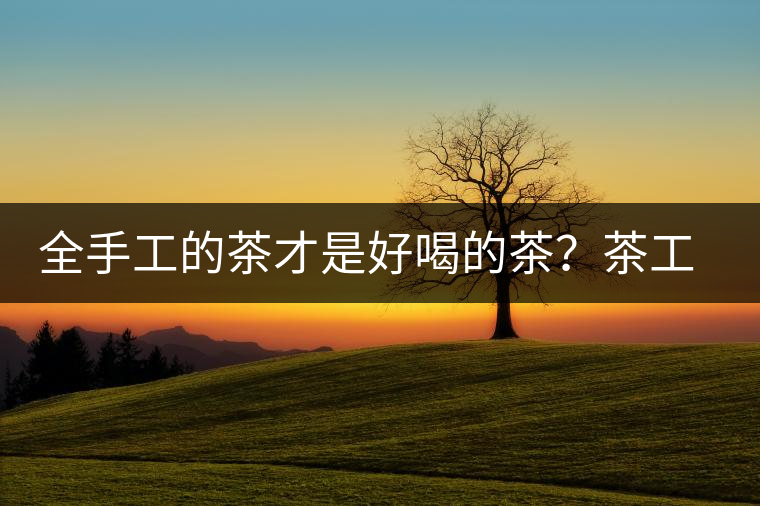 全手工的茶才是好喝的茶？茶工藝的傳承與創(chuàng)新