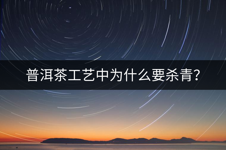 普洱茶工藝中為什么要殺青？