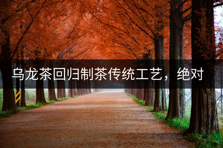 烏龍茶回歸制茶傳統(tǒng)工藝，絕對不止玩把“火”那么簡單！