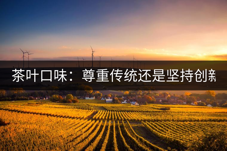 茶葉口味：尊重傳統(tǒng)還是堅持創(chuàng)新？