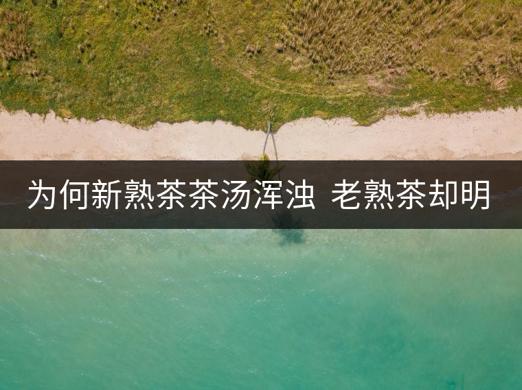 為何新熟茶茶湯渾濁  老熟茶卻明亮呢？