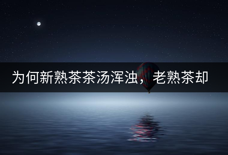 為何新熟茶茶湯渾濁，老熟茶卻明亮呢？