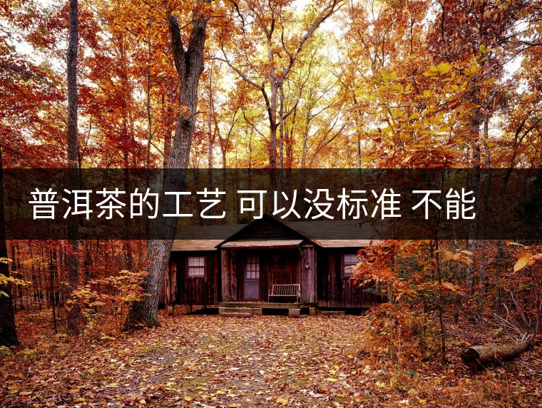 普洱茶的工藝 可以沒(méi)標(biāo)準(zhǔn) 不能沒(méi)有底線 普洱茶的工藝 可以沒(méi)標(biāo)準(zhǔn) 不能沒(méi)有底線