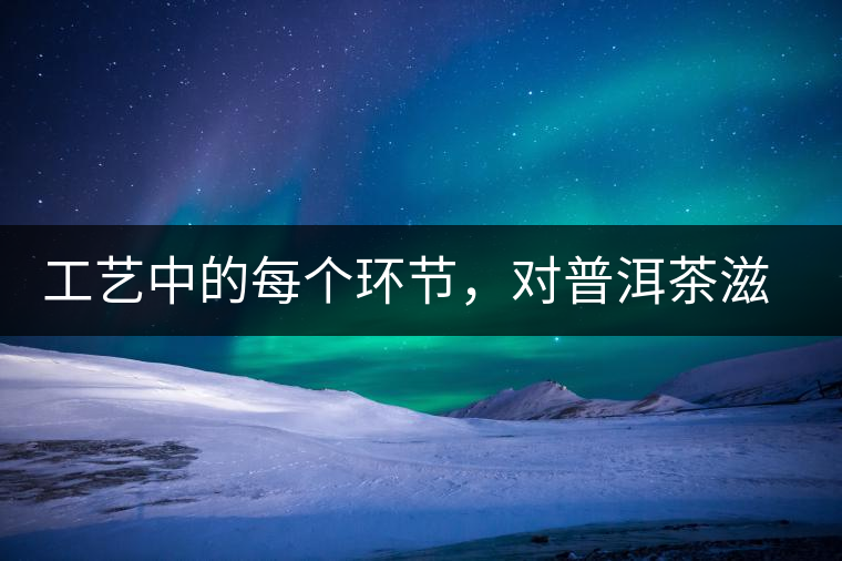 工藝中的每個環(huán)節(jié)，對普洱茶滋味口感的影響很大