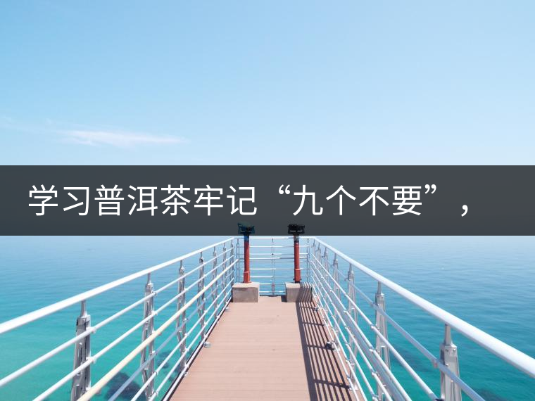 學(xué)習(xí)普洱茶牢記“九個不要”，避免入坑